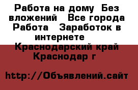 Работа на дому..Без вложений - Все города Работа » Заработок в интернете   . Краснодарский край,Краснодар г.